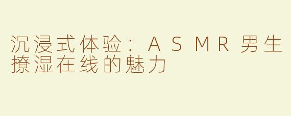沉浸式体验：ASMR男生撩湿在线的魅力