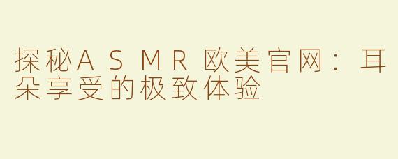 探秘ASMR欧美官网：耳朵享受的极致体验