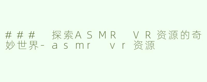 ### 探索ASMR VR资源的奇妙世界-asmr vr资源
