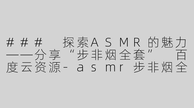 ### 探索ASMR的魅力——分享“步非烟全套” 百度云资源-asmr步非烟全套百度云