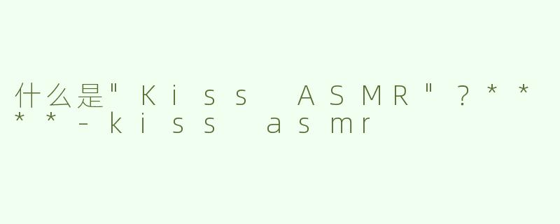 什么是"Kiss ASMR"？****