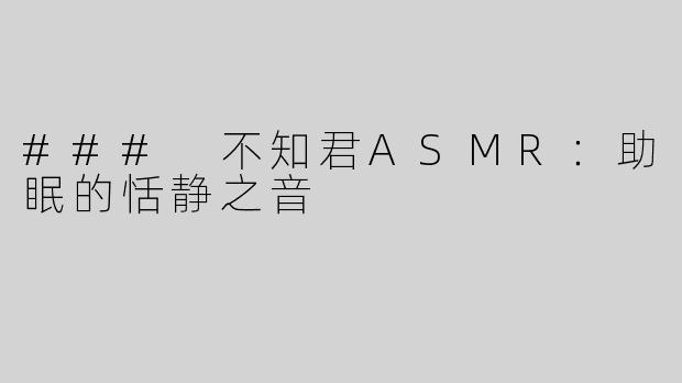### 不知君ASMR：助眠的恬静之音