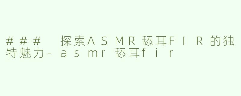 ### 探索ASMR舔耳FIR的独特魅力