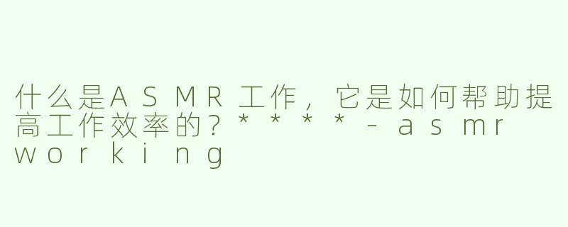 什么是ASMR工作，它是如何帮助提高工作效率的？****