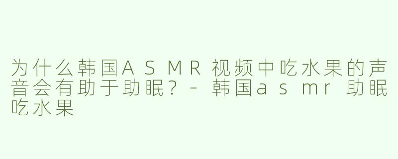 为什么韩国ASMR视频中吃水果的声音会有助于助眠？
