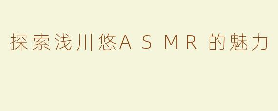 探索浅川悠ASMR的魅力