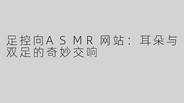足控向ASMR网站：耳朵与双足的奇妙交响