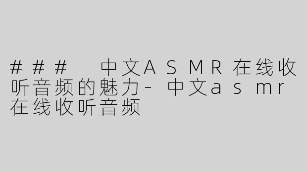 ### 中文ASMR在线收听音频的魅力