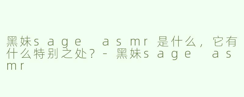 黑妹sage asmr是什么，它有什么特别之处？