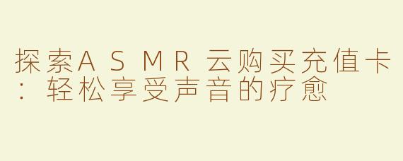 探索ASMR云购买充值卡：轻松享受声音的疗愈