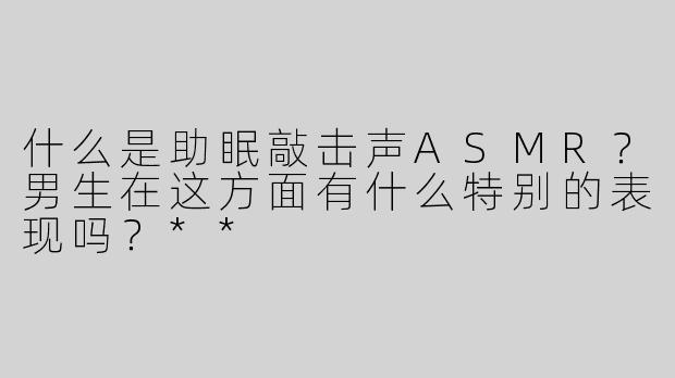 什么是助眠敲击声ASMR？男生在这方面有什么特别的表现吗？**