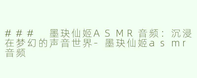 ### 墨玦仙姬ASMR音频：沉浸在梦幻的声音世界