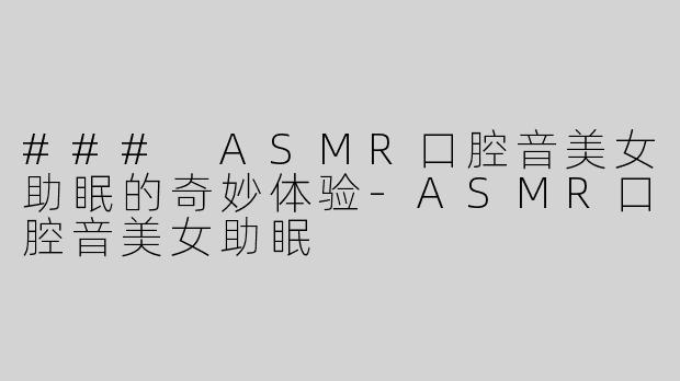 ### ASMR口腔音美女助眠的奇妙体验