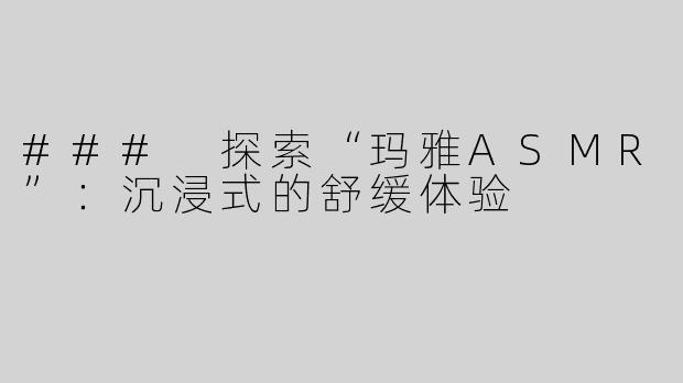 ### 探索“玛雅ASMR”：沉浸式的舒缓体验