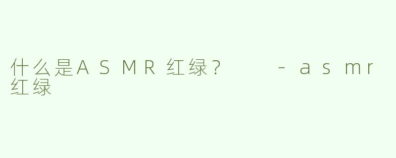 什么是ASMR红绿？  