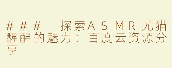 ### 探索ASMR尤猫醒醒的魅力：百度云资源分享