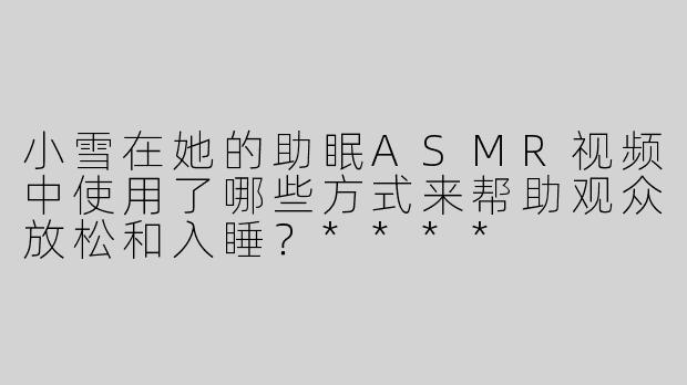 小雪在她的助眠ASMR视频中使用了哪些方式来帮助观众放松和入睡？****