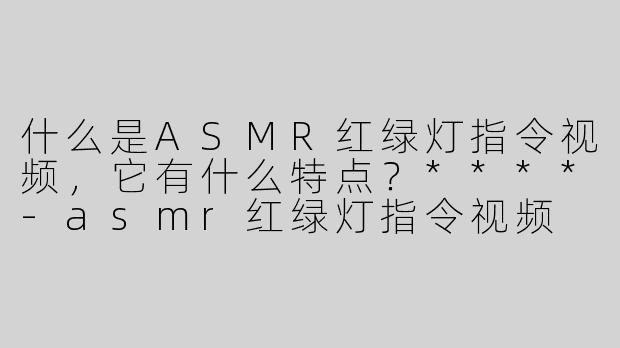 什么是ASMR红绿灯指令视频，它有什么特点？****