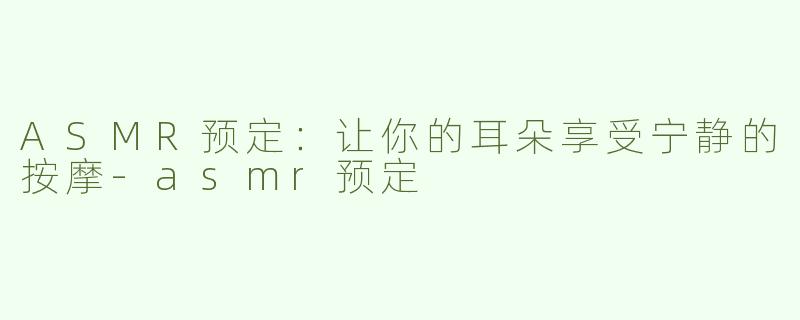 ASMR预定：让你的耳朵享受宁静的按摩-asmr预定