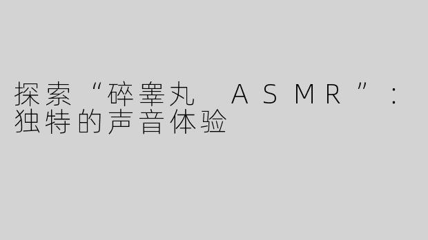 探索“碎睾丸 ASMR”：独特的声音体验
