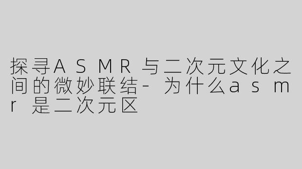 探寻ASMR与二次元文化之间的微妙联结