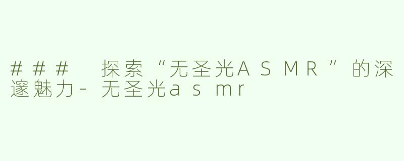 ### 探索“无圣光ASMR”的深邃魅力-无圣光asmr