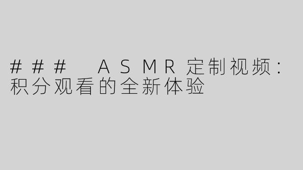 ### ASMR定制视频：积分观看的全新体验