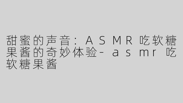 甜蜜的声音：ASMR吃软糖果酱的奇妙体验-asmr吃软糖果酱