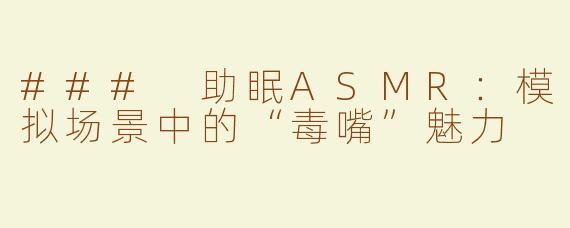 ### 助眠ASMR：模拟场景中的“毒嘴”魅力