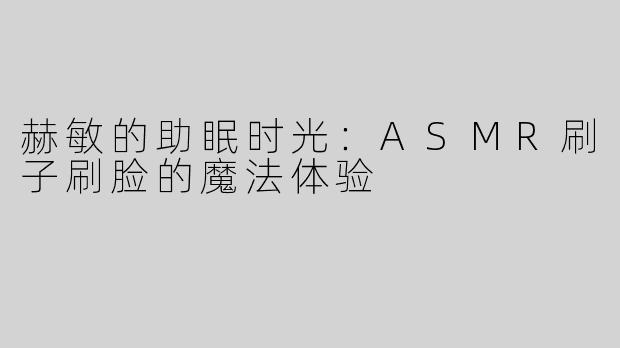 赫敏的助眠时光：ASMR刷子刷脸的魔法体验