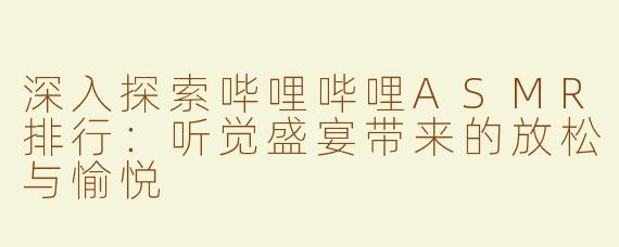 深入探索哔哩哔哩ASMR排行：听觉盛宴带来的放松与愉悦