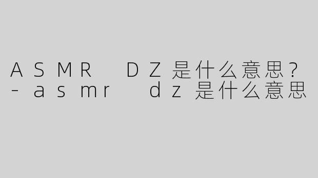 ASMR DZ是什么意思？-asmr dz是什么意思