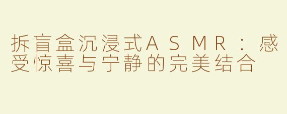 拆盲盒沉浸式ASMR：感受惊喜与宁静的完美结合