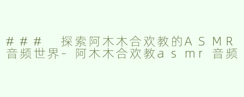 ### 探索阿木木合欢教的ASMR音频世界