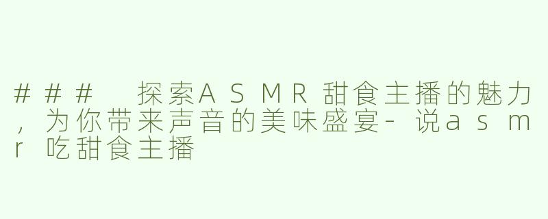 ### 探索ASMR甜食主播的魅力，为你带来声音的美味盛宴-说asmr吃甜食主播