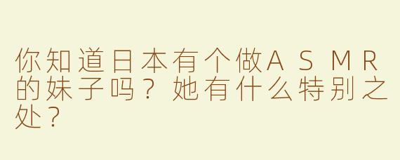 你知道日本有个做ASMR的妹子吗？她有什么特别之处？