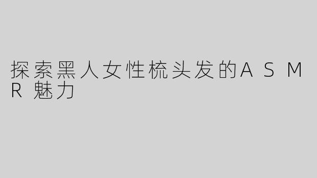 探索黑人女性梳头发的ASMR魅力