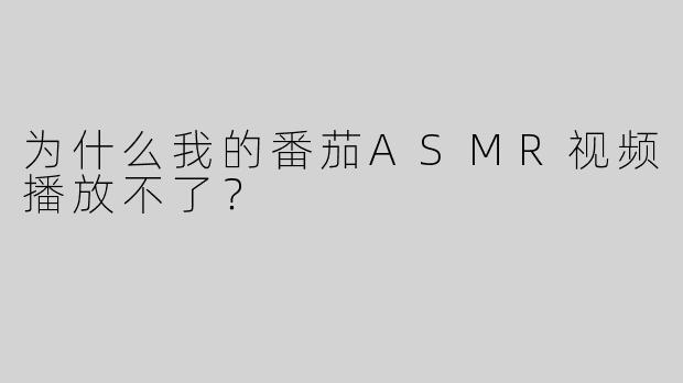 为什么我的番茄ASMR视频播放不了？