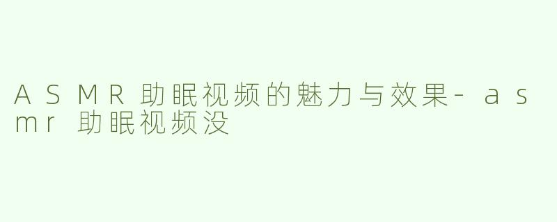 ASMR助眠视频的魅力与效果-asmr助眠视频没