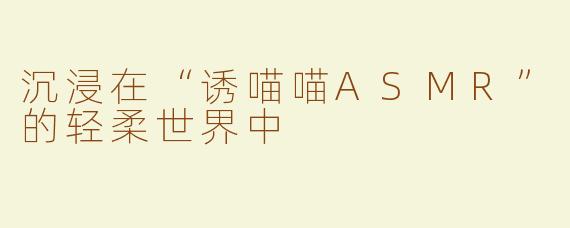 沉浸在“诱喵喵ASMR”的轻柔世界中