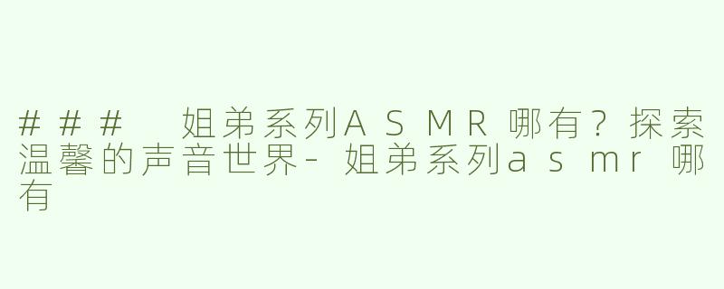 ### 姐弟系列ASMR哪有？探索温馨的声音世界-姐弟系列asmr哪有