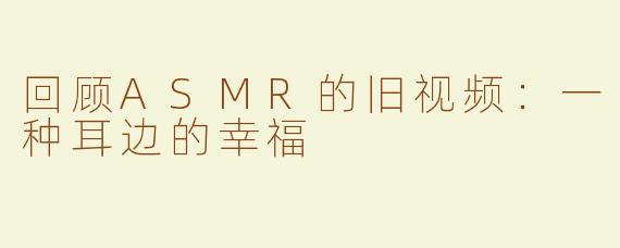 回顾ASMR的旧视频：一种耳边的幸福