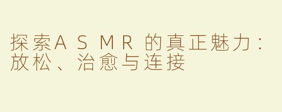探索ASMR的真正魅力：放松、治愈与连接
