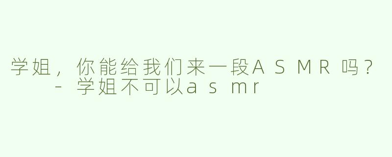 学姐，你能给我们来一段ASMR吗？  