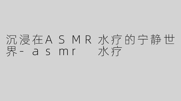 沉浸在ASMR水疗的宁静世界