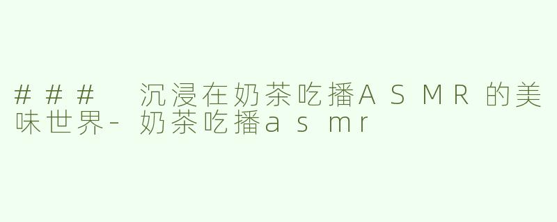 ### 沉浸在奶茶吃播ASMR的美味世界-奶茶吃播asmr