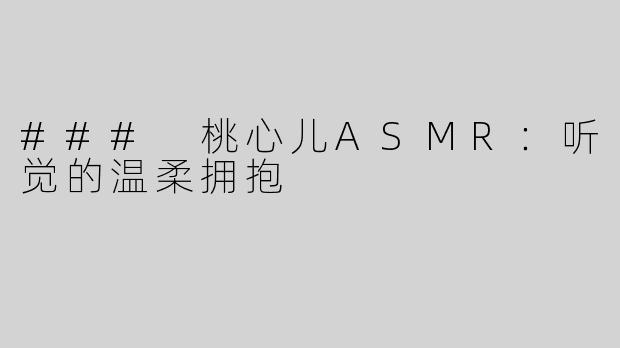 ### 桃心儿ASMR：听觉的温柔拥抱