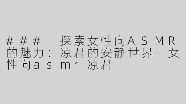 ### 探索女性向ASMR的魅力：凉君的安静世界-女性向asmr凉君