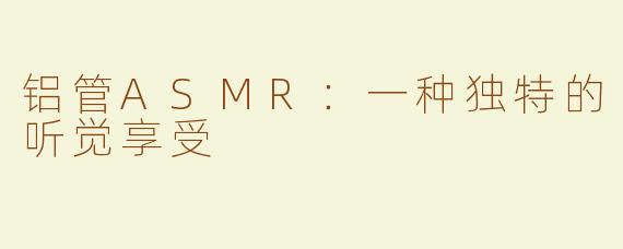铝管ASMR：一种独特的听觉享受