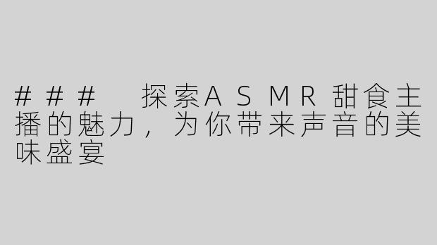 ### 探索ASMR甜食主播的魅力，为你带来声音的美味盛宴